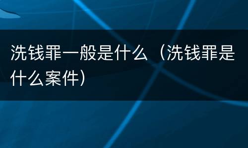洗钱罪一般是什么（洗钱罪是什么案件）