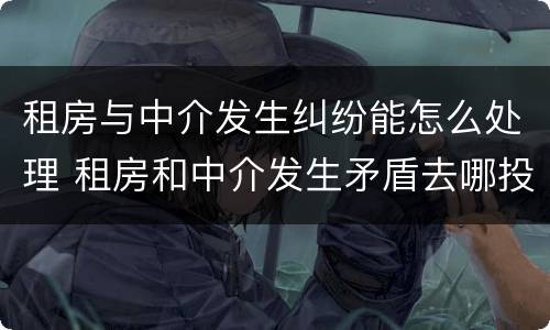 租房与中介发生纠纷能怎么处理 租房和中介发生矛盾去哪投诉