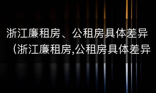 浙江廉租房、公租房具体差异（浙江廉租房,公租房具体差异大吗）