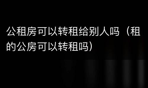 公租房可以转租给别人吗（租的公房可以转租吗）