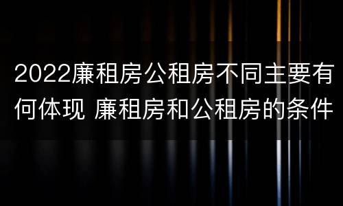 2022廉租房公租房不同主要有何体现 廉租房和公租房的条件