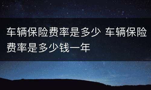 车辆保险费率是多少 车辆保险费率是多少钱一年