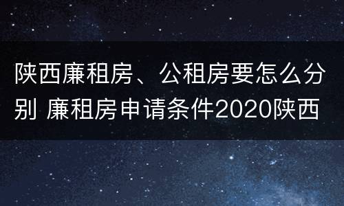 陕西廉租房、公租房要怎么分别 廉租房申请条件2020陕西