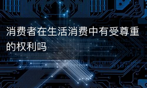 消费者在生活消费中有受尊重的权利吗