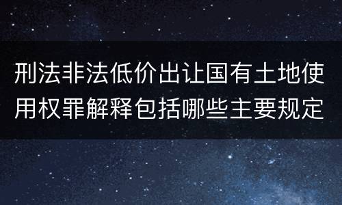 刑法非法低价出让国有土地使用权罪解释包括哪些主要规定
