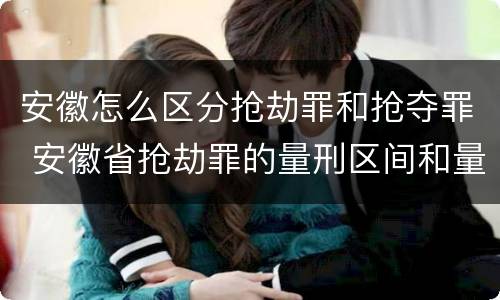安徽怎么区分抢劫罪和抢夺罪 安徽省抢劫罪的量刑区间和量刑情节