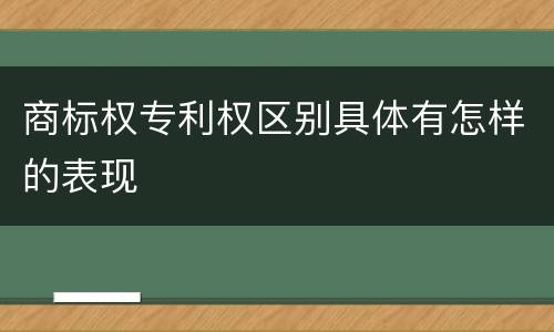 商标权专利权区别具体有怎样的表现