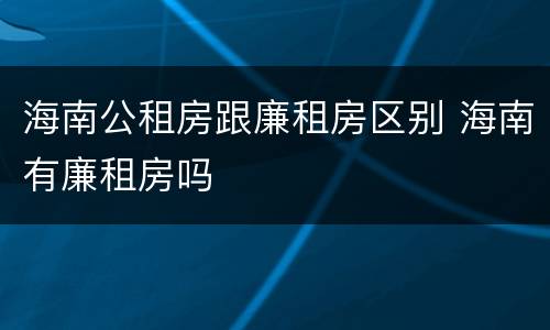 海南公租房跟廉租房区别 海南有廉租房吗