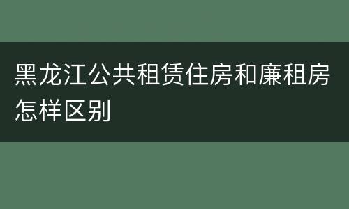 黑龙江公共租赁住房和廉租房怎样区别
