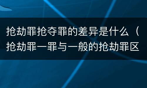 抢劫罪抢夺罪的差异是什么（抢劫罪一罪与一般的抢劫罪区别）