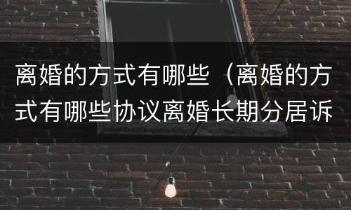离婚的方式有哪些（离婚的方式有哪些协议离婚长期分居诉讼离婚和仲裁离婚）