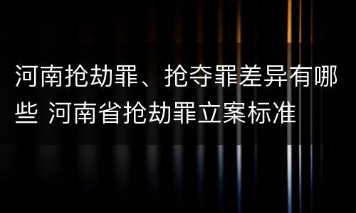 河南抢劫罪、抢夺罪差异有哪些 河南省抢劫罪立案标准