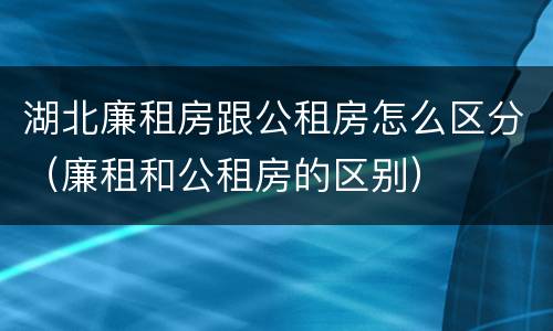 湖北廉租房跟公租房怎么区分（廉租和公租房的区别）