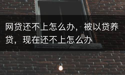 网贷还不上怎么办，被以贷养贷，现在还不上怎么办