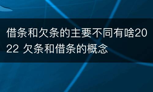 借条和欠条的主要不同有啥2022 欠条和借条的概念