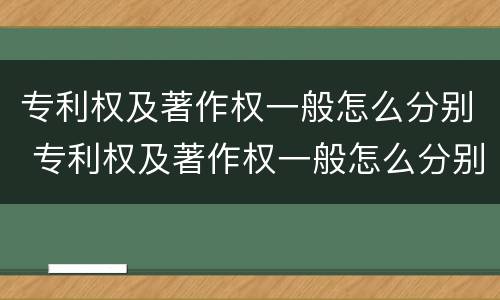 专利权及著作权一般怎么分别 专利权及著作权一般怎么分别认定