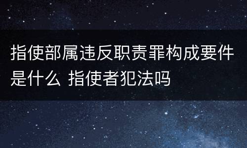 指使部属违反职责罪构成要件是什么 指使者犯法吗