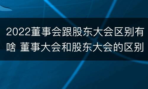2022董事会跟股东大会区别有啥 董事大会和股东大会的区别