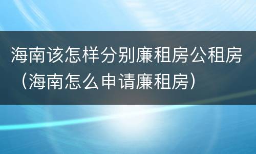 海南该怎样分别廉租房公租房（海南怎么申请廉租房）