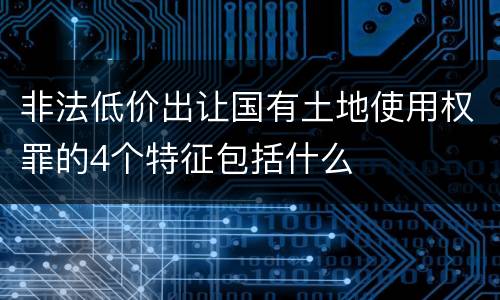 非法低价出让国有土地使用权罪的4个特征包括什么
