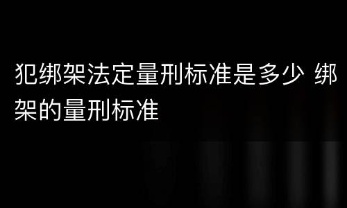 犯绑架法定量刑标准是多少 绑架的量刑标准