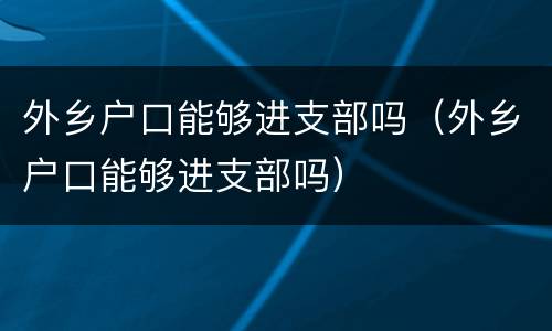 外乡户口能够进支部吗（外乡户口能够进支部吗）