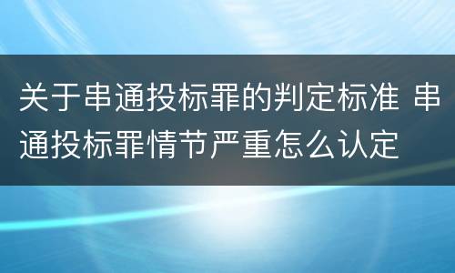 关于串通投标罪的判定标准 串通投标罪情节严重怎么认定