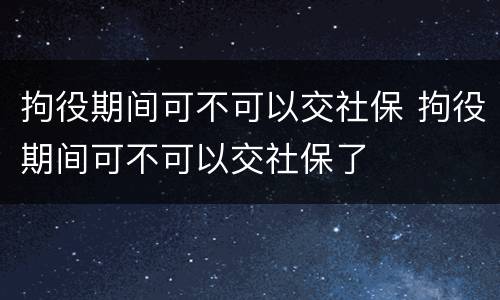 拘役期间可不可以交社保 拘役期间可不可以交社保了