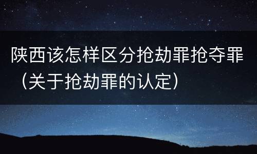 陕西该怎样区分抢劫罪抢夺罪（关于抢劫罪的认定）
