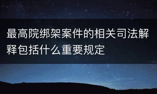 最高院绑架案件的相关司法解释包括什么重要规定