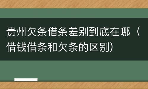 贵州欠条借条差别到底在哪（借钱借条和欠条的区别）