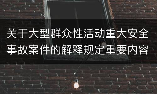 关于大型群众性活动重大安全事故案件的解释规定重要内容是什么
