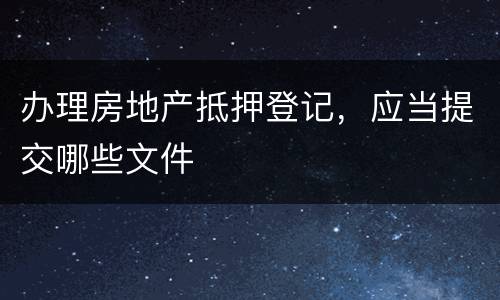 办理房地产抵押登记，应当提交哪些文件