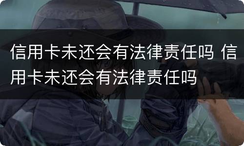 信用卡未还会有法律责任吗 信用卡未还会有法律责任吗