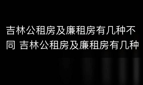 吉林公租房及廉租房有几种不同 吉林公租房及廉租房有几种不同区域