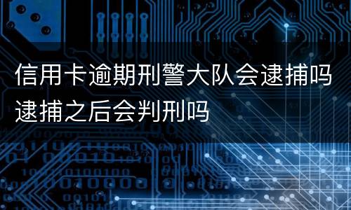 信用卡逾期刑警大队会逮捕吗逮捕之后会判刑吗