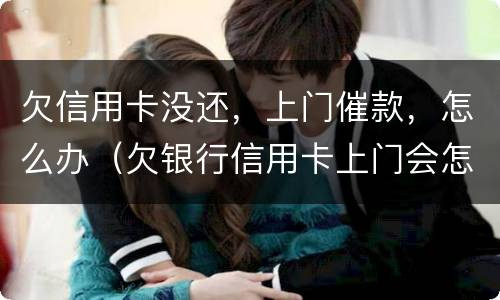 欠信用卡没还，上门催款，怎么办（欠银行信用卡上门会怎样）