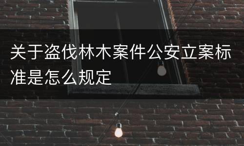 关于盗伐林木案件公安立案标准是怎么规定