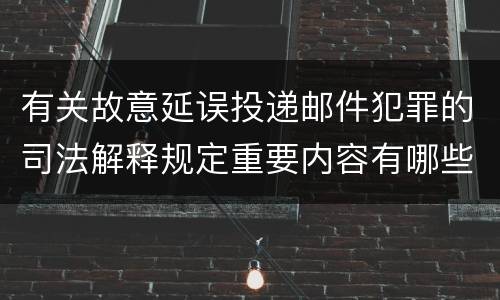 有关故意延误投递邮件犯罪的司法解释规定重要内容有哪些