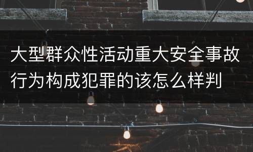 大型群众性活动重大安全事故行为构成犯罪的该怎么样判