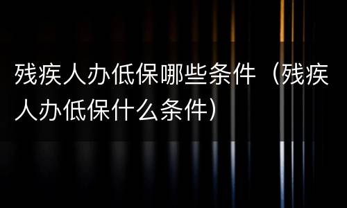 残疾人办低保哪些条件（残疾人办低保什么条件）