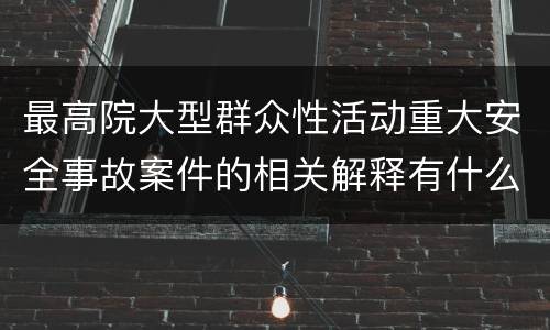 最高院大型群众性活动重大安全事故案件的相关解释有什么内容