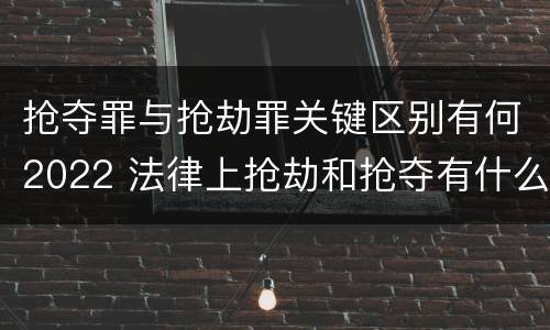 抢夺罪与抢劫罪关键区别有何2022 法律上抢劫和抢夺有什么区别