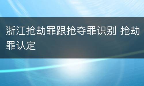 浙江抢劫罪跟抢夺罪识别 抢劫罪认定