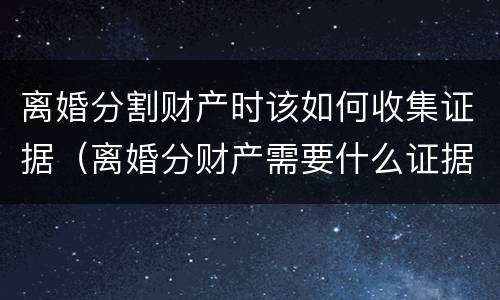 离婚分割财产时该如何收集证据（离婚分财产需要什么证据）