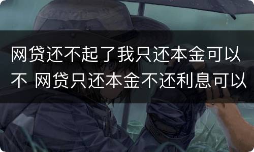 网贷还不起了我只还本金可以不 网贷只还本金不还利息可以吗