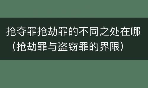 抢夺罪抢劫罪的不同之处在哪（抢劫罪与盗窃罪的界限）