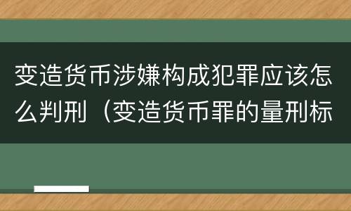 变造货币涉嫌构成犯罪应该怎么判刑（变造货币罪的量刑标准）