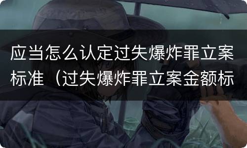 应当怎么认定过失爆炸罪立案标准（过失爆炸罪立案金额标准）