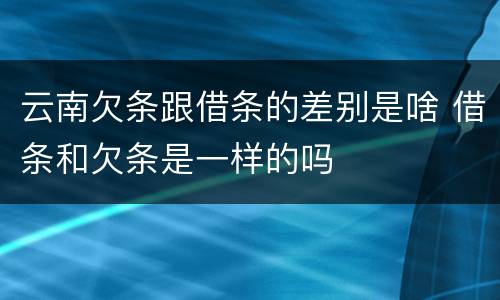 云南欠条跟借条的差别是啥 借条和欠条是一样的吗